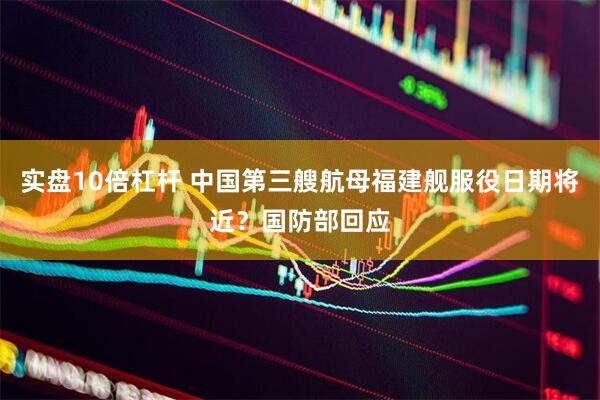 实盘10倍杠杆 中国第三艘航母福建舰服役日期将近？国防部回应