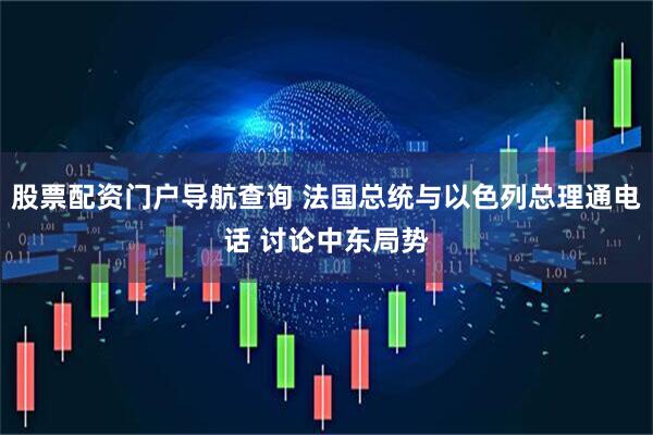 股票配资门户导航查询 法国总统与以色列总理通电话 讨论中东局势