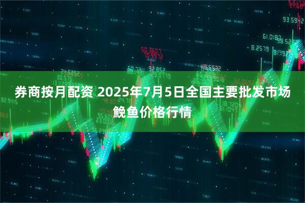 券商按月配资 2025年7月5日全国主要批发市场鮸鱼价格行情