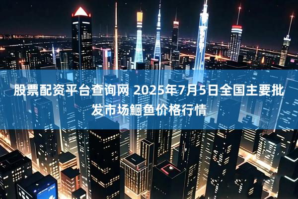 股票配资平台查询网 2025年7月5日全国主要批发市场鮰鱼价格行情
