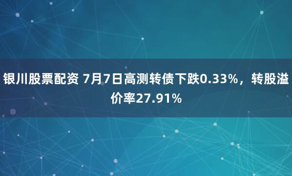 银川股票配资 7月7日高测转债下跌0.33%，转股溢价率27.91%