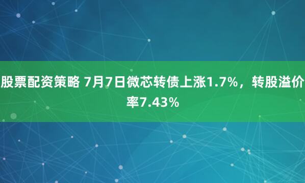 股票配资策略 7月7日微芯转债上涨1.7%，转股溢价率7.43%