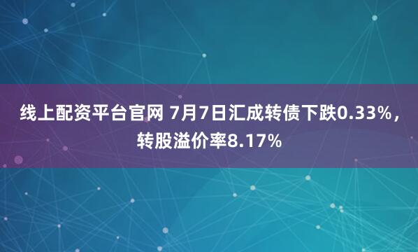线上配资平台官网 7月7日汇成转债下跌0.33%，转股溢价率8.17%