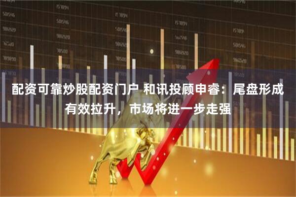 配资可靠炒股配资门户 和讯投顾申睿：尾盘形成有效拉升，市场将进一步走强