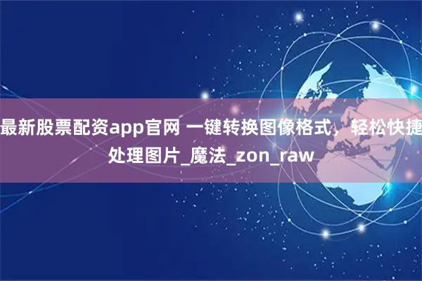 最新股票配资app官网 一键转换图像格式，轻松快捷处理图片_魔法_zon_raw