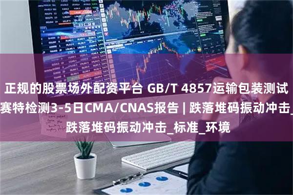 正规的股票场外配资平台 GB/T 4857运输包装测试服务 | 深圳赛特检测3-5日CMA/CNAS报告 | 跌落堆码振动冲击_标准_环境