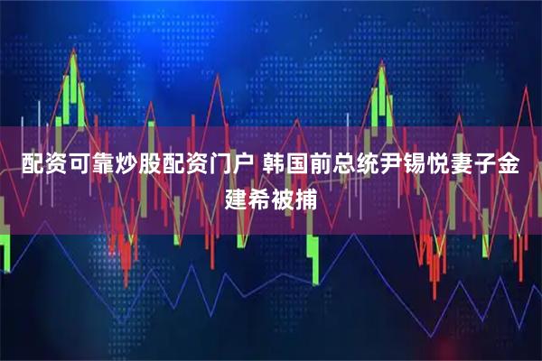 配资可靠炒股配资门户 韩国前总统尹锡悦妻子金建希被捕