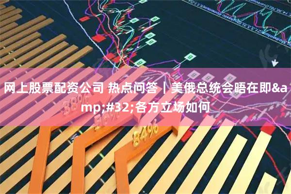 网上股票配资公司 热点问答｜美俄总统会晤在即&#32;各方立场如何