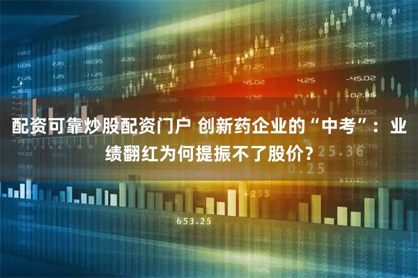 配资可靠炒股配资门户 创新药企业的“中考”：业绩翻红为何提振不了股价？