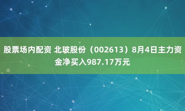 股票场内配资 北玻股份（002613）8月4日主力资金净买入987.17万元
