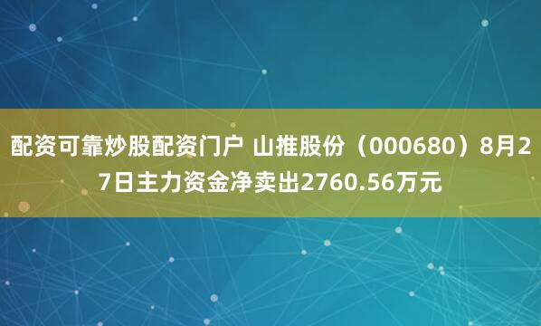 配资可靠炒股配资门户 山推股份（000680）8月27日主力资金净卖出2760.56万元