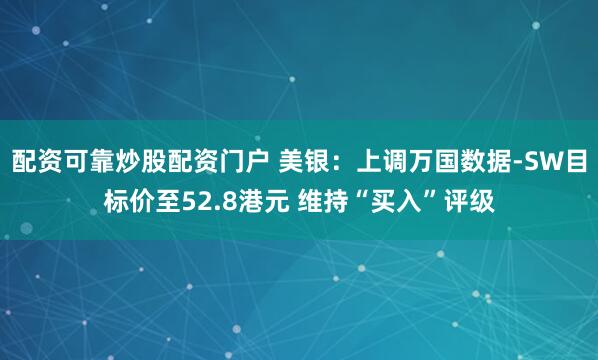 配资可靠炒股配资门户 美银：上调万国数据-SW目标价至52.8港元 维持“买入”评级