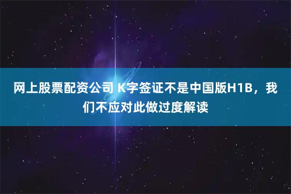 网上股票配资公司 K字签证不是中国版H1B，我们不应对此做过度解读