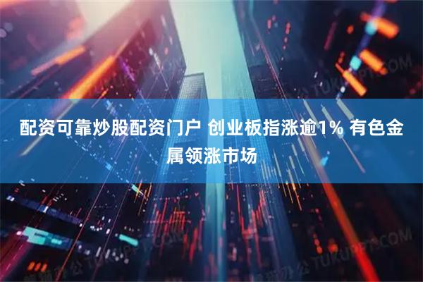 配资可靠炒股配资门户 创业板指涨逾1% 有色金属领涨市场