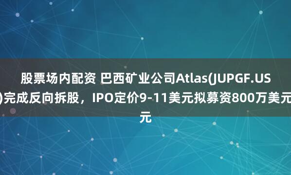 股票场内配资 巴西矿业公司Atlas(JUPGF.US)完成反向拆股，IPO定价9-11美元拟募资800万美元