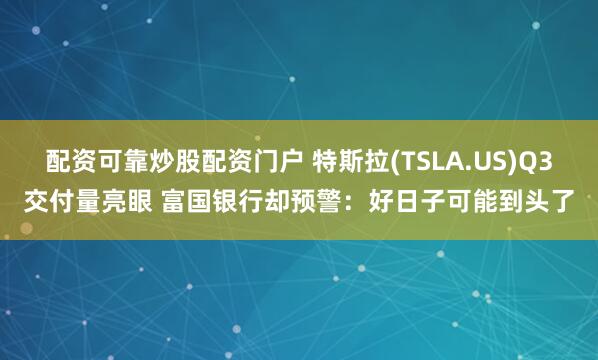 配资可靠炒股配资门户 特斯拉(TSLA.US)Q3交付量亮眼 富国银行却预警：好日子可能到头了