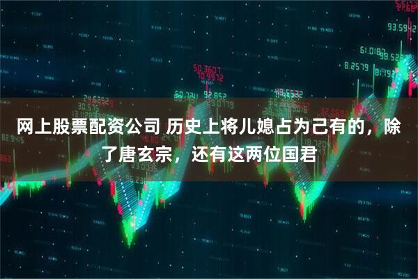 网上股票配资公司 历史上将儿媳占为己有的，除了唐玄宗，还有这两位国君