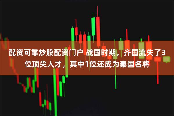 配资可靠炒股配资门户 战国时期，齐国流失了3位顶尖人才，其中1位还成为秦国名将