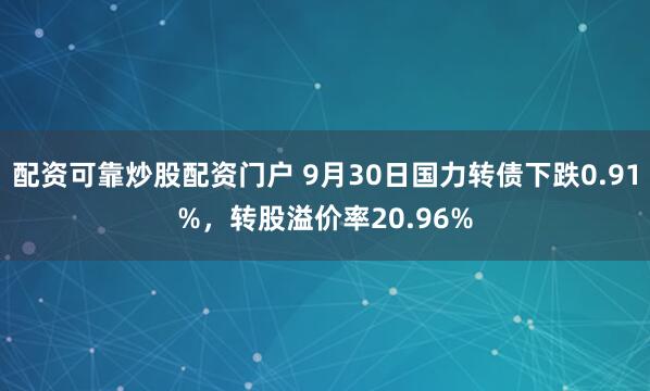 配资可靠炒股配资门户 9月30日国力转债下跌0.91%,转股溢价率20.96%