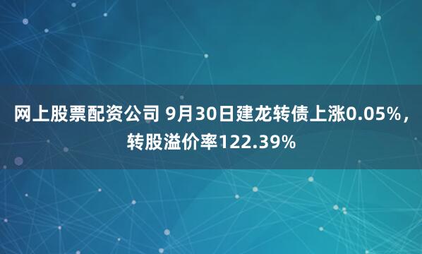 网上股票配资公司 9月30日建龙转债上涨0.05%,转股溢价率122.39%