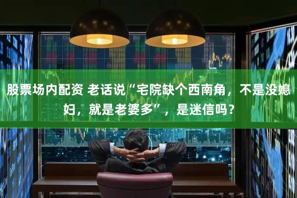 股票场内配资 老话说“宅院缺个西南角,不是没媳妇,就是老婆多”,是迷信吗?