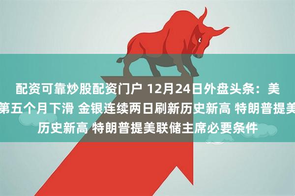 配资可靠炒股配资门户 12月24日外盘头条：美国消费者信心连续第五个月下滑 金银连续两日刷新历史新高 特朗普提美联储主席必要条件