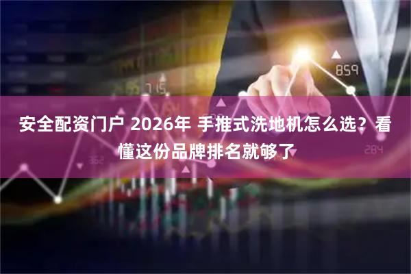 安全配资门户 2026年 手推式洗地机怎么选？看懂这份品牌排名就够了
