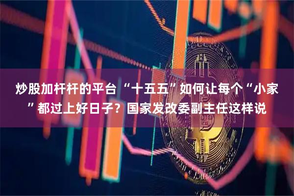 炒股加杆杆的平台 “十五五”如何让每个“小家”都过上好日子？国家发改委副主任这样说