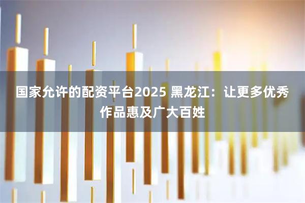 国家允许的配资平台2025 黑龙江：让更多优秀作品惠及广大百姓