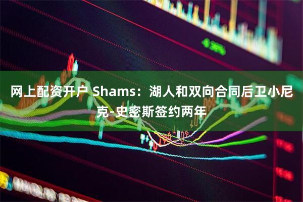 网上配资开户 Shams：湖人和双向合同后卫小尼克-史密斯签约两年