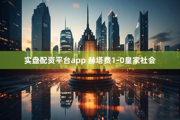 实盘配资平台app 赫塔费1-0皇家社会