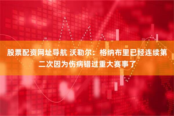 股票配资网址导航 沃勒尔：格纳布里已经连续第二次因为伤病错过重大赛事了