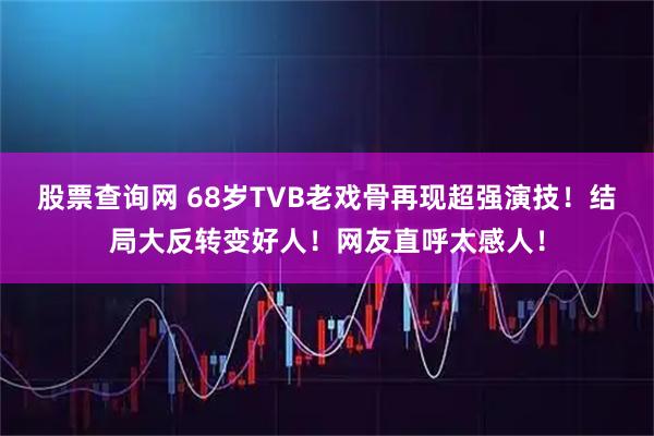 股票查询网 68岁TVB老戏骨再现超强演技！结局大反转变好人！网友直呼太感人！