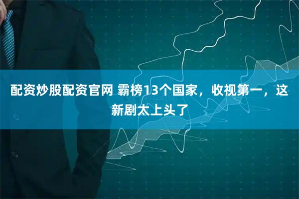 配资炒股配资官网 霸榜13个国家,收视第一,这新剧太上头了