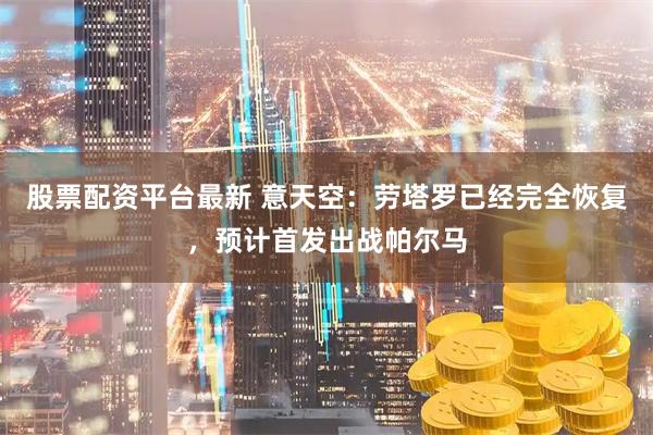 股票配资平台最新 意天空：劳塔罗已经完全恢复，预计首发出战帕尔马
