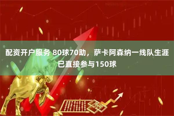 配资开户服务 80球70助，萨卡阿森纳一线队生涯已直接参与150球