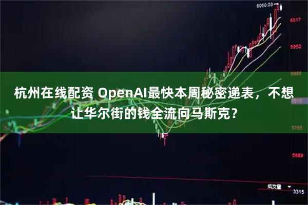 杭州在线配资 OpenAI最快本周秘密递表，不想让华尔街的钱全流向马斯克？