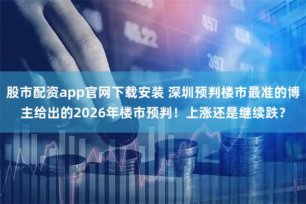 股市配资app官网下载安装 深圳预判楼市最准的博主给出的2026年楼市预判！上涨还是继续跌？