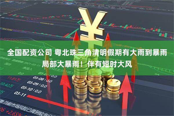 全国配资公司 粤北珠三角清明假期有大雨到暴雨局部大暴雨！伴有短时大风