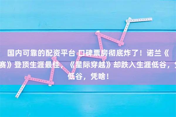 国内可靠的配资平台 口碑票房彻底炸了！诺兰《奥德赛》登顶生涯最佳，《星际穿越》却跌入生涯低谷，凭啥！