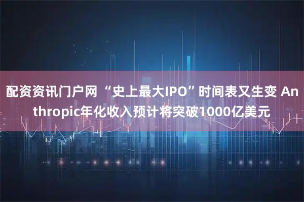 配资资讯门户网 “史上最大IPO”时间表又生变 Anthropic年化收入预计将突破1000亿美元