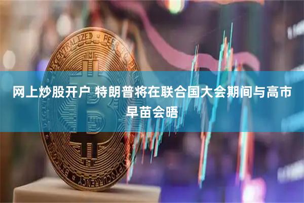 网上炒股开户 特朗普将在联合国大会期间与高市早苗会晤